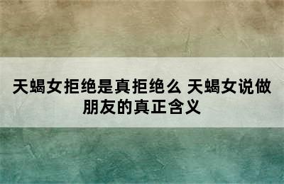 天蝎女拒绝是真拒绝么 天蝎女说做朋友的真正含义